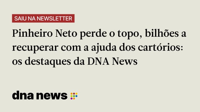 Pinheiro Neto perde o topo, bilhões a recuperar com a ajuda dos cartórios: os destaques da DNA News